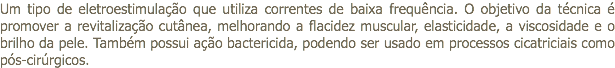 Um tipo de eletroestimulação que utiliza correntes de baixa frequência. O objetivo da técnica é promover a revitalização cutânea, melhorando a flacidez muscular, elasticidade, a viscosidade e o brilho da pele. Também possui ação bactericida, podendo ser usado em processos cicatriciais como pós-cirúrgicos.