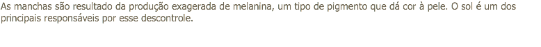 As manchas são resultado da produção exagerada de melanina, um tipo de pigmento que dá cor à pele. O sol é um dos principais responsáveis por esse descontrole.