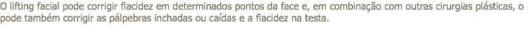 O lifting facial pode corrigir flacidez em determinados pontos da face e, em combinação com outras cirurgias plásticas, o pode também corrigir as pálpebras inchadas ou caídas e a flacidez na testa.